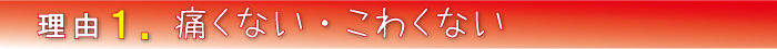 理由１．痛くない・こわくない